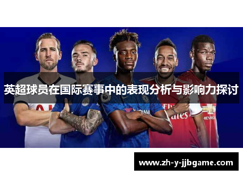 英超球员在国际赛事中的表现分析与影响力探讨
