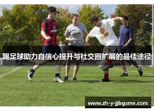 踢足球助力自信心提升与社交圈扩展的最佳途径