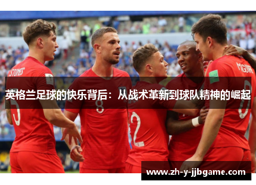 英格兰足球的快乐背后:从战术革新到球队精神的崛起 英格兰足球的快乐背后:从战术革新到球队精神的崛起