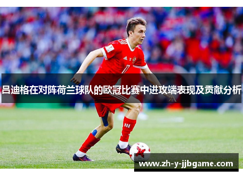 吕迪格在对阵荷兰球队的欧冠比赛中进攻端表现及贡献分析