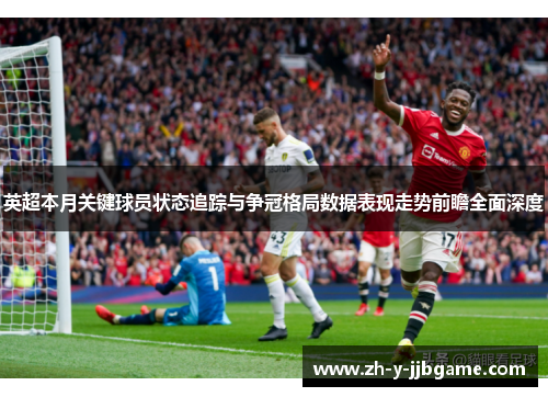 英超本月关键球员状态追踪与争冠格局数据表现走势前瞻全面深度