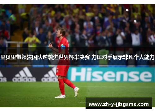 里贝里带领法国队逆袭进世界杯半决赛 力压对手展示非凡个人能力