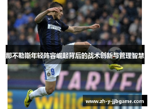 那不勒斯年轻阵容崛起背后的战术创新与管理智慧