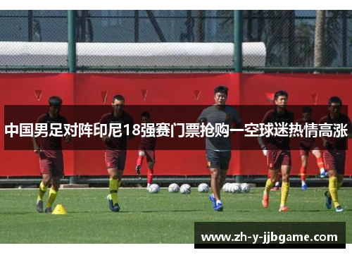 中国男足对阵印尼18强赛门票抢购一空球迷热情高涨