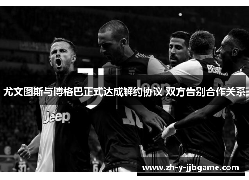 尤文图斯与博格巴正式达成解约协议 双方告别合作关系