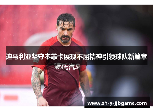 迪马利亚坚守本菲卡展现不屈精神引领球队新篇章