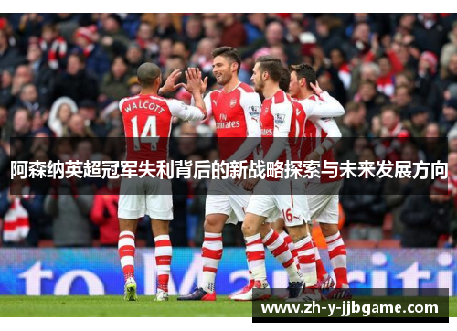 阿森纳英超冠军失利背后的新战略探索与未来发展方向