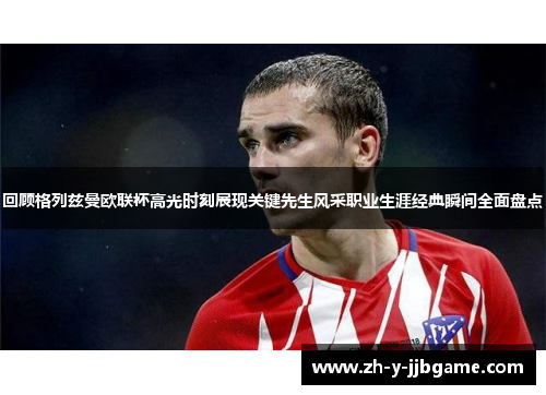 回顾格列兹曼欧联杯高光时刻展现关键先生风采职业生涯经典瞬间全面盘点 回顾格列兹曼欧联杯高光时刻展现关键先生风采职业生涯经典瞬间全面盘点