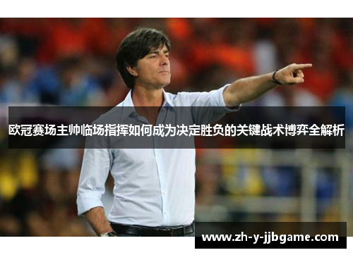 欧冠赛场主帅临场指挥如何成为决定胜负的关键战术博弈全解析 欧冠赛场主帅临场指挥如何成为决定胜负的关键战术博弈全解析