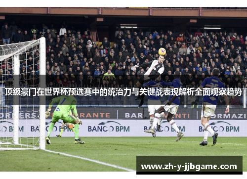 顶级豪门在世界杯预选赛中的统治力与关键战表现解析全面观察趋势 顶级豪门在世界杯预选赛中的统治力与关键战表现解析全面观察趋势