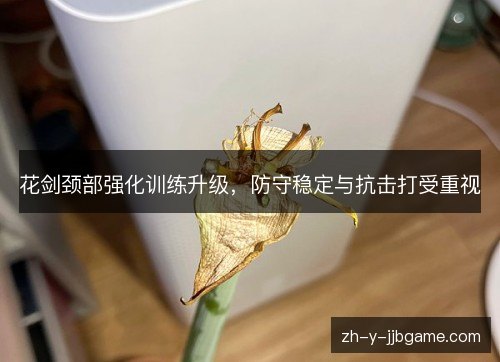 花剑颈部强化训练升级，防守稳定与抗击打受重视